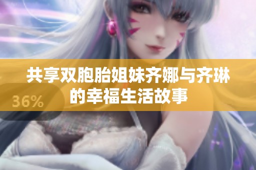 共享双胞胎姐妹齐娜与齐琳的幸福生活故事