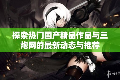 探索热门国产精品作品与三炮网的最新动态与推荐