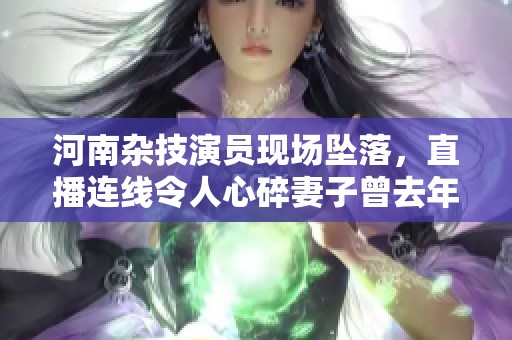 河南杂技演员现场坠落，直播连线令人心碎妻子曾去年表演