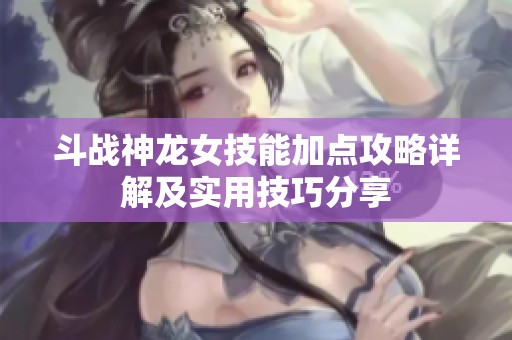 斗战神龙女技能加点攻略详解及实用技巧分享