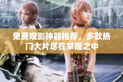 免费观影神器推荐，多款热门大片尽在掌握之中