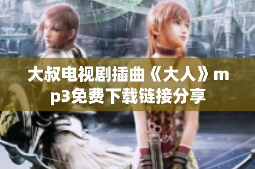 大叔电视剧插曲《大人》mp3免费下载链接分享
