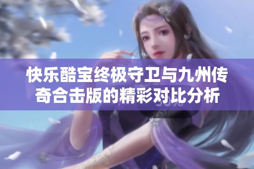 快乐酷宝终极守卫与九州传奇合击版的精彩对比分析