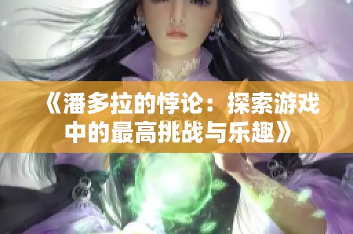《潘多拉的悖论：探索游戏中的最高挑战与乐趣》