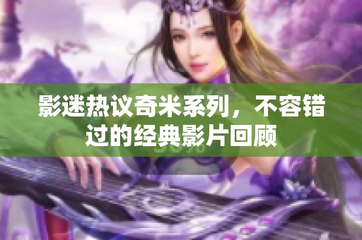 影迷热议奇米系列，不容错过的经典影片回顾