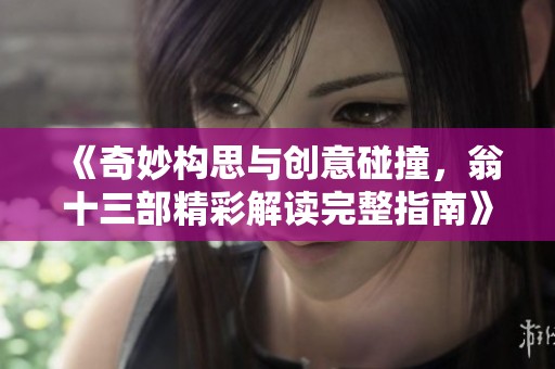 《奇妙构思与创意碰撞，翁十三部精彩解读完整指南》
