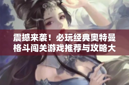 震撼来袭！必玩经典奥特曼格斗闯关游戏推荐与攻略大全