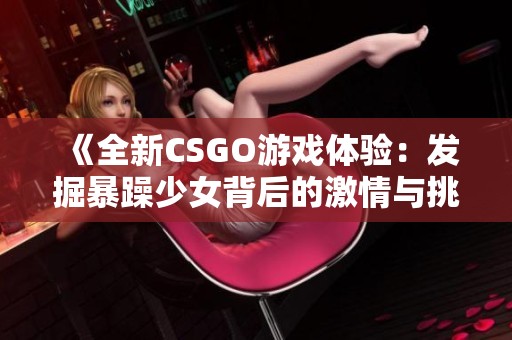 《全新CSGO游戏体验：发掘暴躁少女背后的激情与挑战》