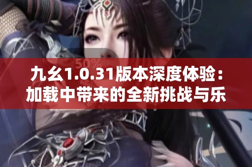 九幺1.0.31版本深度体验：加载中带来的全新挑战与乐趣