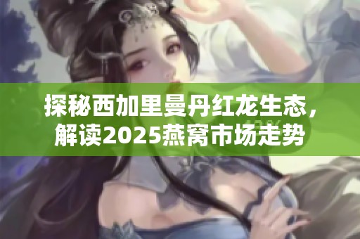 探秘西加里曼丹红龙生态，解读2025燕窝市场走势