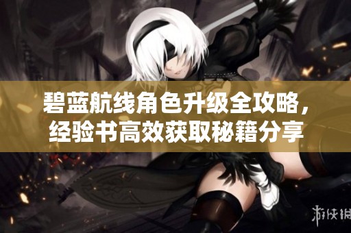 碧蓝航线角色升级全攻略，经验书高效获取秘籍分享