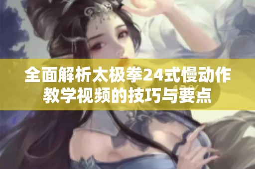 全面解析太极拳24式慢动作教学视频的技巧与要点