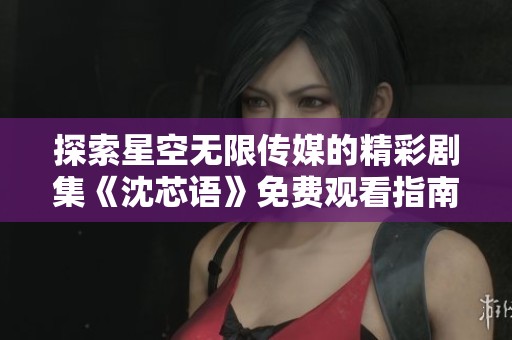 探索星空无限传媒的精彩剧集《沈芯语》免费观看指南