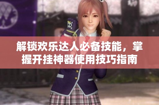 解锁欢乐达人必备技能，掌握开挂神器使用技巧指南