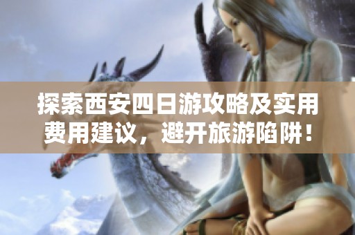 探索西安四日游攻略及实用费用建议，避开旅游陷阱！