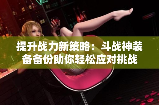 提升战力新策略：斗战神装备备份助你轻松应对挑战