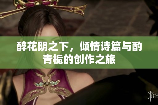 醉花阴之下，倾情诗篇与酌青栀的创作之旅