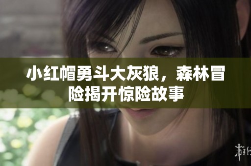 小红帽勇斗大灰狼，森林冒险揭开惊险故事