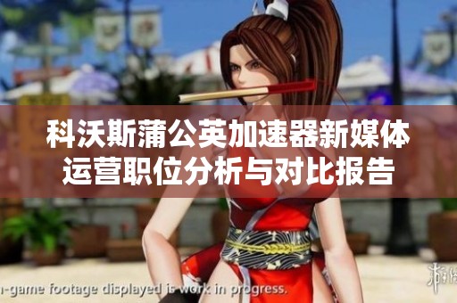 科沃斯蒲公英加速器新媒体运营职位分析与对比报告