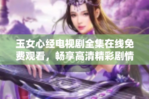 玉女心经电视剧全集在线免费观看，畅享高清精彩剧情