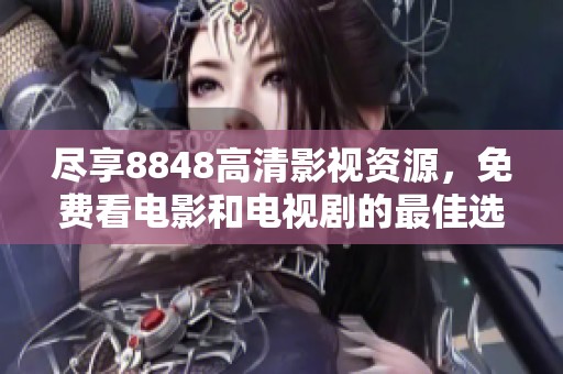 尽享8848高清影视资源，免费看电影和电视剧的最佳选择