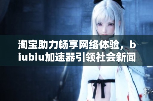 淘宝助力畅享网络体验，biubiu加速器引领社会新闻新风潮