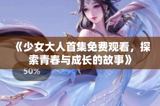 《少女大人首集免费观看，探索青春与成长的故事》