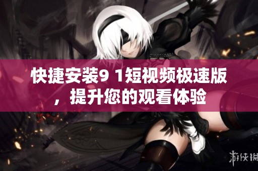 快捷安装9 1短视频极速版，提升您的观看体验