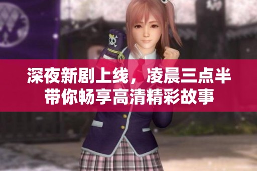 深夜新剧上线，凌晨三点半带你畅享高清精彩故事