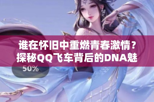 谁在怀旧中重燃青春激情？探秘QQ飞车背后的DNA魅力