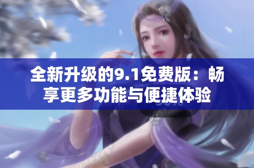全新升级的9.1免费版：畅享更多功能与便捷体验