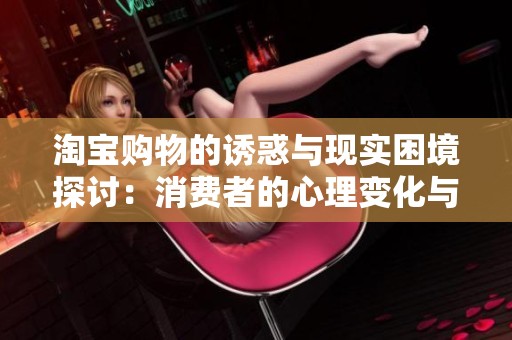 淘宝购物的诱惑与现实困境探讨：消费者的心理变化与社会影响