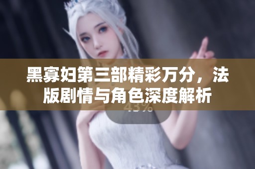 黑寡妇第三部精彩万分，法版剧情与角色深度解析