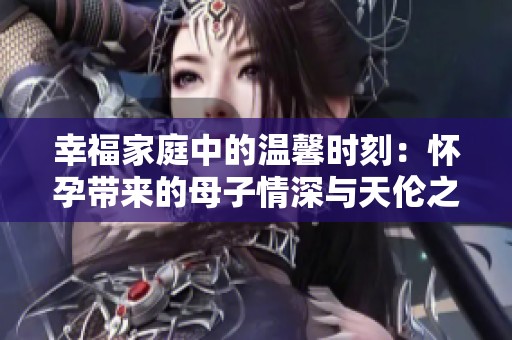 幸福家庭中的温馨时刻：怀孕带来的母子情深与天伦之乐