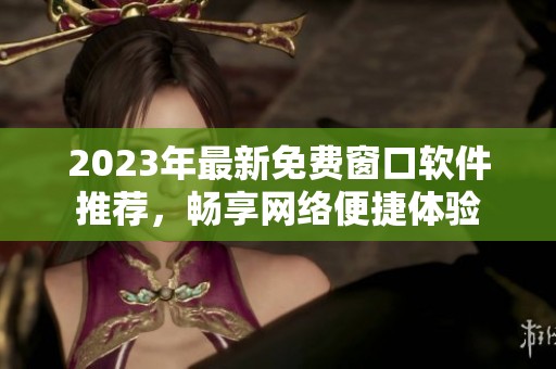2023年最新免费窗口软件推荐，畅享网络便捷体验
