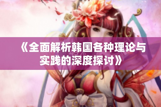 《全面解析韩国各种理论与实践的深度探讨》