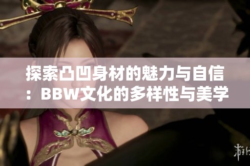 探索凸凹身材的魅力与自信：BBW文化的多样性与美学