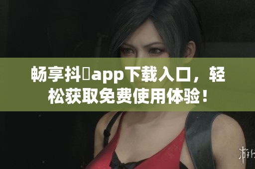 畅享抖抈app下载入口，轻松获取免费使用体验！
