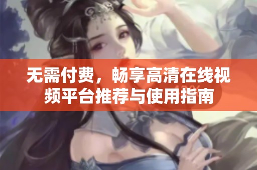 无需付费，畅享高清在线视频平台推荐与使用指南