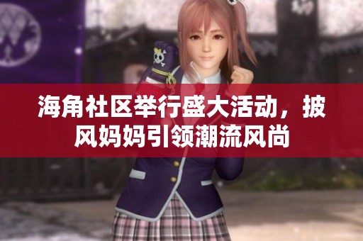 海角社区举行盛大活动，披风妈妈引领潮流风尚