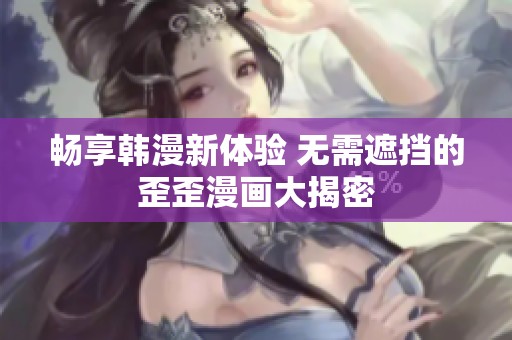 畅享韩漫新体验 无需遮挡的歪歪漫画大揭密