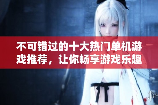 不可错过的十大热门单机游戏推荐，让你畅享游戏乐趣