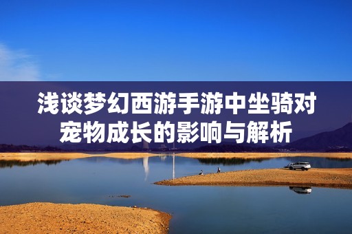 浅谈梦幻西游手游中坐骑对宠物成长的影响与解析