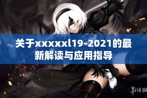 关于xxxxxl19-2021的最新解读与应用指导