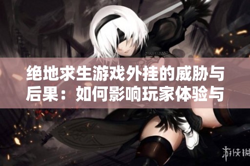 绝地求生游戏外挂的威胁与后果：如何影响玩家体验与竞技公平性