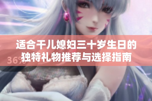 适合干儿媳妇三十岁生日的独特礼物推荐与选择指南