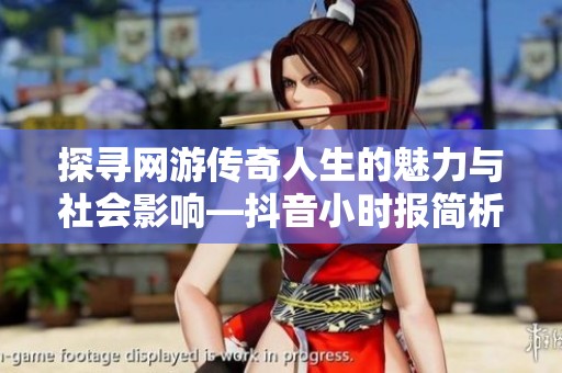 探寻网游传奇人生的魅力与社会影响—抖音小时报简析