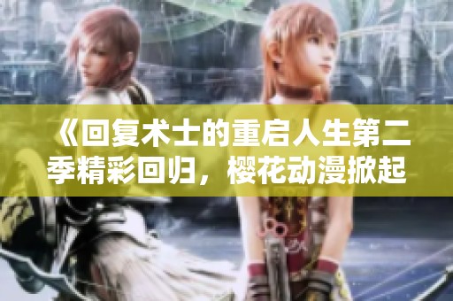 《回复术士的重启人生第二季精彩回归，樱花动漫掀起新热潮》