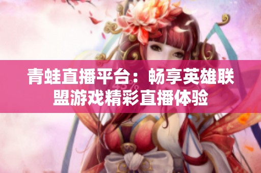 青蛙直播平台：畅享英雄联盟游戏精彩直播体验