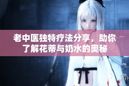 老中医独特疗法分享，助你了解花蒂与奶水的奥秘
